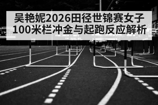 吴艳妮2026田径世锦赛女子100米栏冲金与起跑反应解析