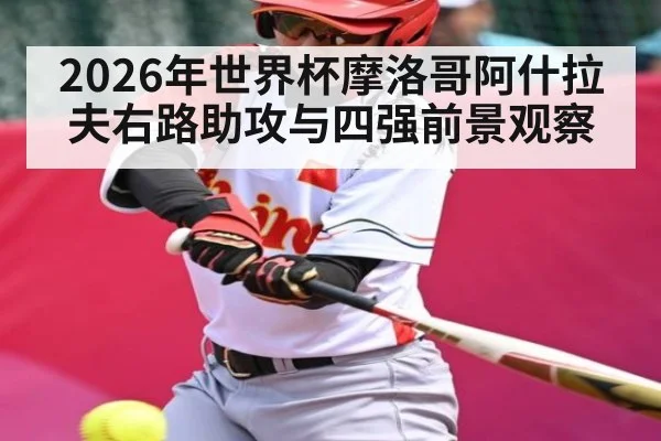 2026年世界杯摩洛哥阿什拉夫右路助攻与四强前景观察