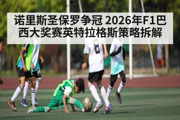 诺里斯圣保罗争冠 2026年F1巴西大奖赛英特拉格斯策略拆解