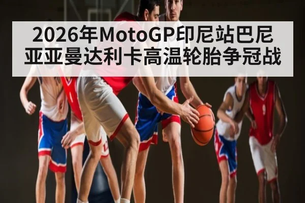 2026年MotoGP印尼站巴尼亚亚曼达利卡高温轮胎争冠战