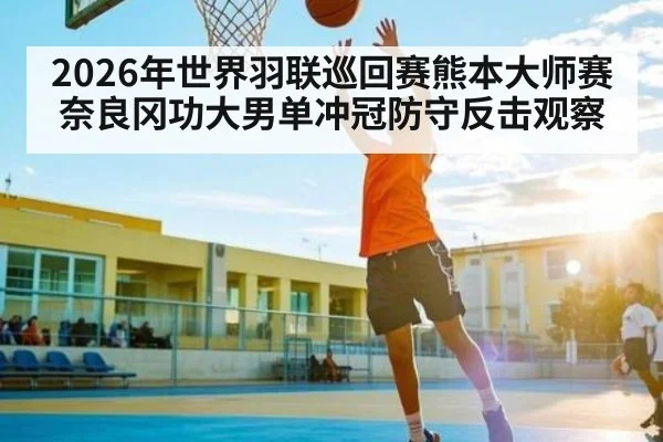 2026年世界羽联巡回赛熊本大师赛奈良冈功大男单冲冠防守反击观察