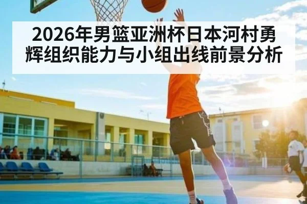 2026年男篮亚洲杯日本河村勇辉组织能力与小组出线前景分析